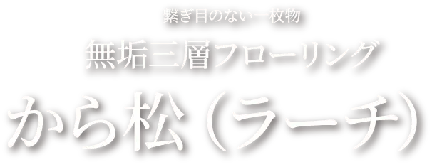 繋ぎ目のない一枚物　無垢三層フローリング から松（ラーチ）